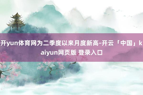 开yun体育网为二季度以来月度新高-开云「中国」kaiyun网页版 登录入口