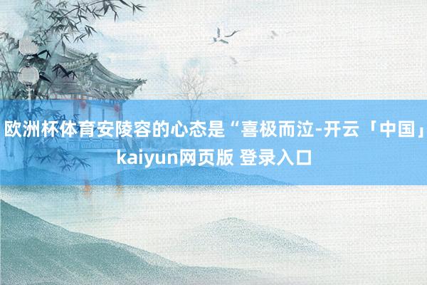 欧洲杯体育安陵容的心态是“喜极而泣-开云「中国」kaiyun网页版 登录入口