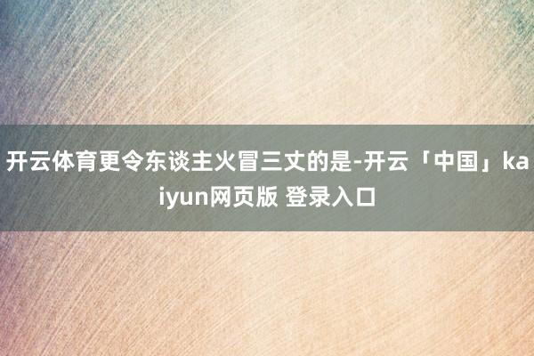 开云体育更令东谈主火冒三丈的是-开云「中国」kaiyun网页版 登录入口