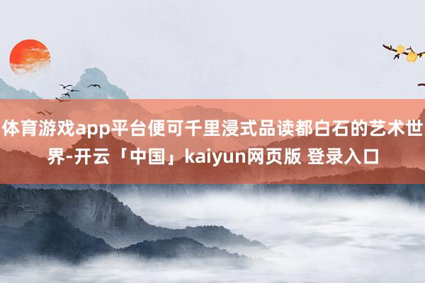 体育游戏app平台便可千里浸式品读都白石的艺术世界-开云「中国」kaiyun网页版 登录入口