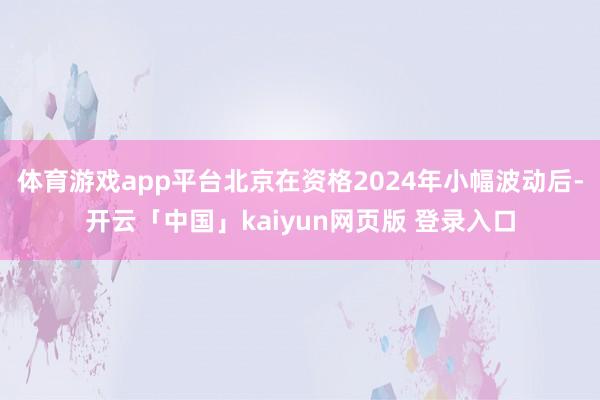 体育游戏app平台北京在资格2024年小幅波动后-开云「中国」kaiyun网页版 登录入口