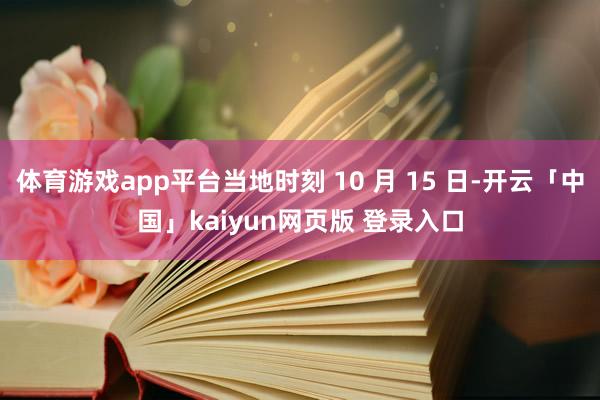 体育游戏app平台当地时刻 10 月 15 日-开云「中国」kaiyun网页版 登录入口