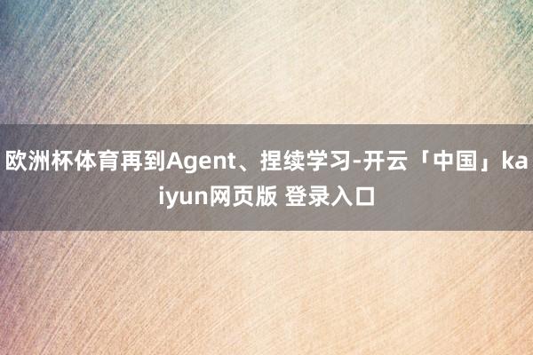 欧洲杯体育再到Agent、捏续学习-开云「中国」kaiyun网页版 登录入口