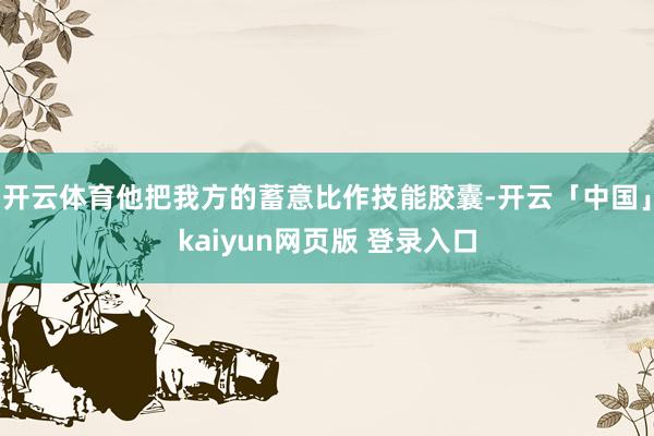 开云体育他把我方的蓄意比作技能胶囊-开云「中国」kaiyun网页版 登录入口