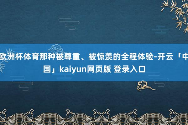 欧洲杯体育那种被尊重、被惊羡的全程体验-开云「中国」kaiyun网页版 登录入口