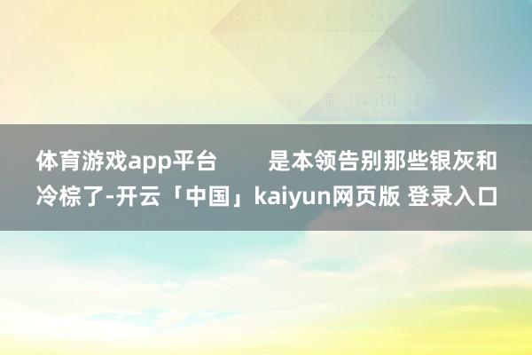 体育游戏app平台        是本领告别那些银灰和冷棕了-开云「中国」kaiyun网页版 登录入口