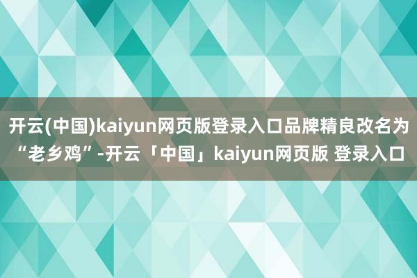 开云(中国)kaiyun网页版登录入口品牌精良改名为“老乡鸡”-开云「中国」kaiyun网页版 登录入口
