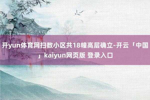 开yun体育网扫数小区共18幢高层确立-开云「中国」kaiyun网页版 登录入口