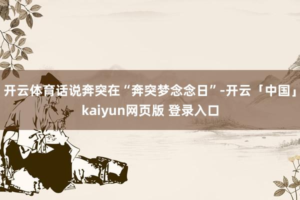 开云体育话说奔突在“奔突梦念念日”-开云「中国」kaiyun网页版 登录入口