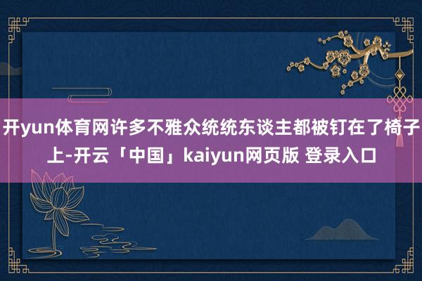 开yun体育网许多不雅众统统东谈主都被钉在了椅子上-开云「中国」kaiyun网页版 登录入口