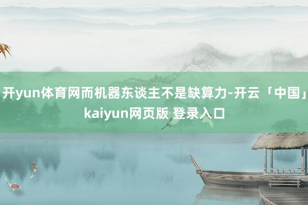 开yun体育网而机器东谈主不是缺算力-开云「中国」kaiyun网页版 登录入口