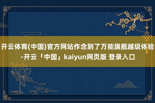 开云体育(中国)官方网站作念到了万能旗舰越级体验-开云「中国」kaiyun网页版 登录入口