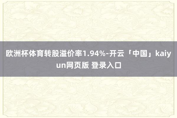 欧洲杯体育转股溢价率1.94%-开云「中国」kaiyun网页版 登录入口