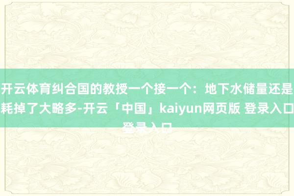 开云体育纠合国的教授一个接一个：地下水储量还是耗掉了大略多-开云「中国」kaiyun网页版 登录入口