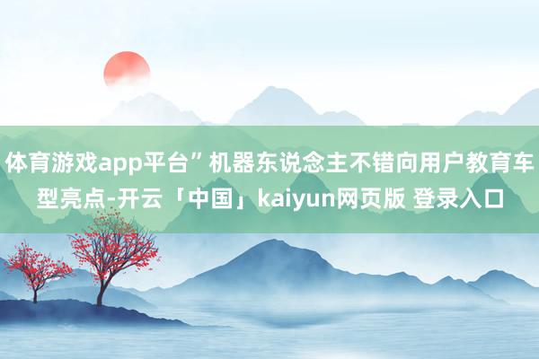 体育游戏app平台”机器东说念主不错向用户教育车型亮点-开云「中国」kaiyun网页版 登录入口