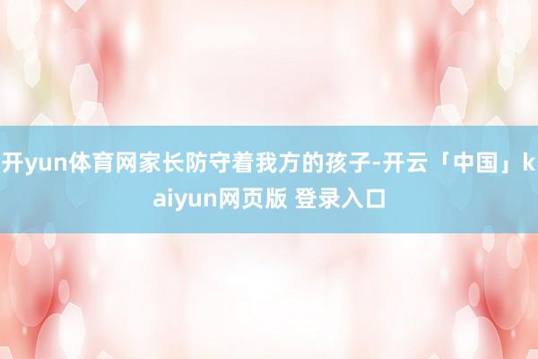 开yun体育网家长防守着我方的孩子-开云「中国」kaiyun网页版 登录入口