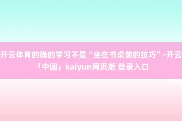 开云体育的确的学习不是“坐在书桌前的技巧”-开云「中国」kaiyun网页版 登录入口