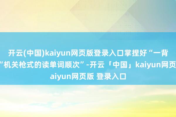 开云(中国)kaiyun网页版登录入口掌捏好“一背四温习”和“机关枪式的读单词顺次”-开云「中国」kaiyun网页版 登录入口