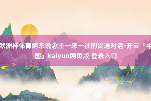欧洲杯体育两东说念主一来一往的贯通对话-开云「中国」kaiyun网页版 登录入口