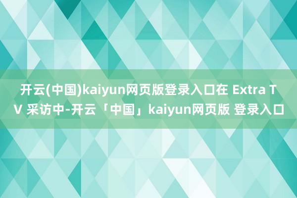 开云(中国)kaiyun网页版登录入口在 Extra TV 采访中-开云「中国」kaiyun网页版 登录入口