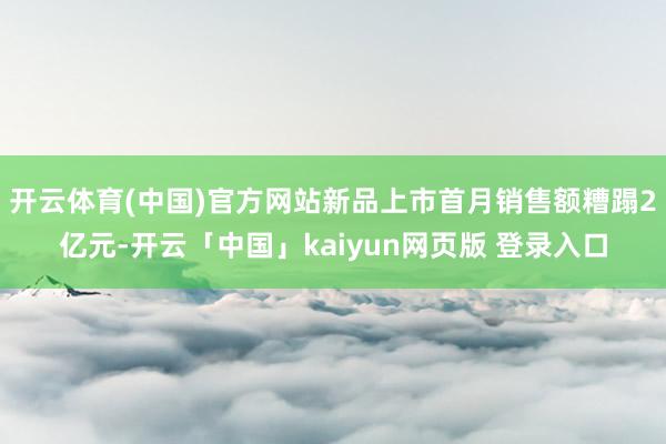 开云体育(中国)官方网站新品上市首月销售额糟蹋2亿元-开云「中国」kaiyun网页版 登录入口
