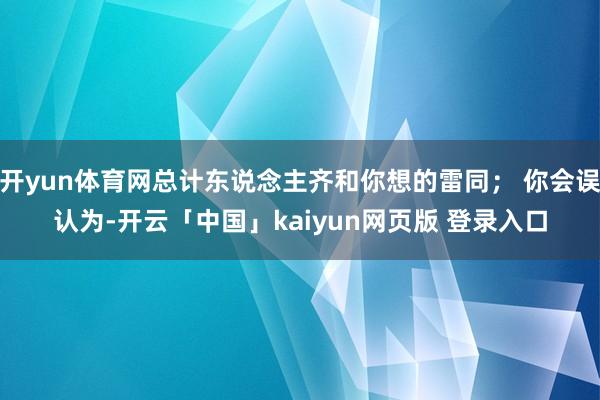 开yun体育网总计东说念主齐和你想的雷同； 你会误认为-开云「中国」kaiyun网页版 登录入口