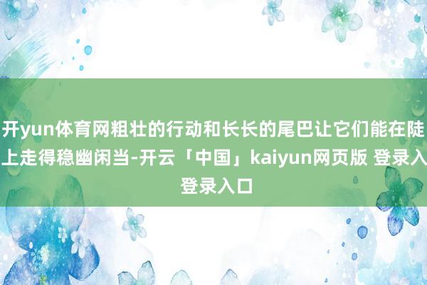 开yun体育网粗壮的行动和长长的尾巴让它们能在陡壁上走得稳幽闲当-开云「中国」kaiyun网页版 登录入口