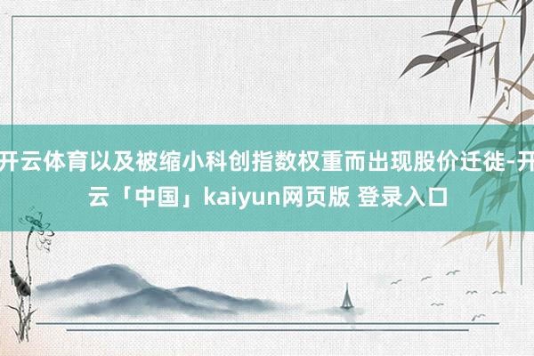 开云体育以及被缩小科创指数权重而出现股价迁徙-开云「中国」kaiyun网页版 登录入口