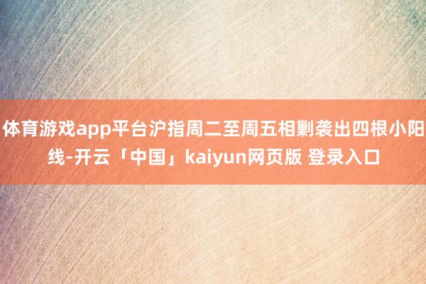体育游戏app平台沪指周二至周五相剿袭出四根小阳线-开云「中国」kaiyun网页版 登录入口