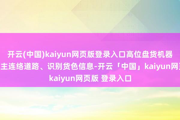 开云(中国)kaiyun网页版登录入口高位盘货机器东谈主八成自主连络道路、识别货色信息-开云「中国」kaiyun网页版 登录入口