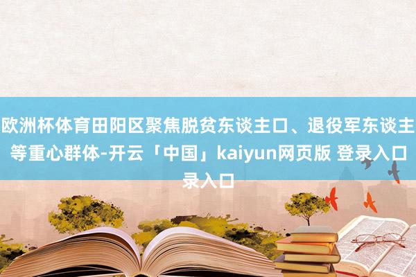 欧洲杯体育田阳区聚焦脱贫东谈主口、退役军东谈主等重心群体-开云「中国」kaiyun网页版 登录入口
