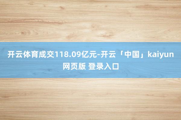 开云体育成交118.09亿元-开云「中国」kaiyun网页版 登录入口