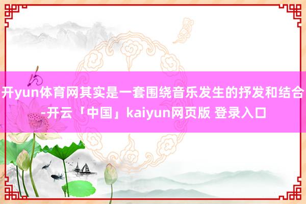开yun体育网其实是一套围绕音乐发生的抒发和结合-开云「中国」kaiyun网页版 登录入口