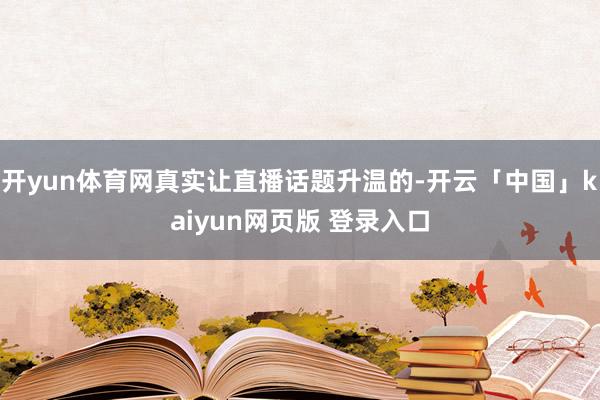 开yun体育网真实让直播话题升温的-开云「中国」kaiyun网页版 登录入口