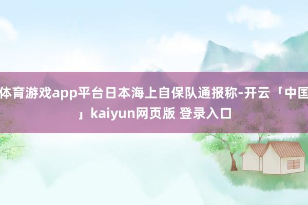 体育游戏app平台日本海上自保队通报称-开云「中国」kaiyun网页版 登录入口