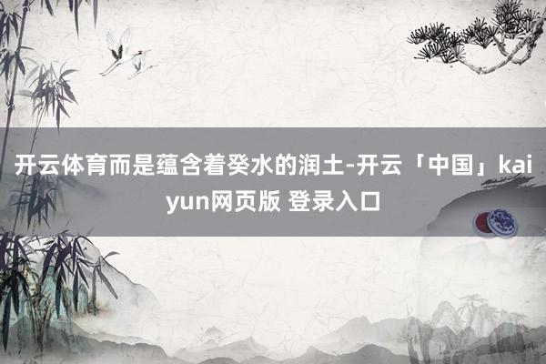 开云体育而是蕴含着癸水的润土-开云「中国」kaiyun网页版 登录入口