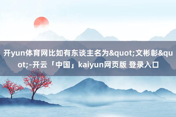 开yun体育网比如有东谈主名为"文彬彰"-开云「中国」kaiyun网页版 登录入口