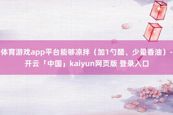 体育游戏app平台能够凉拌（加1勺醋、少量香油）-开云「中国」kaiyun网页版 登录入口
