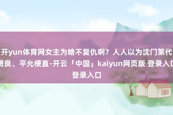 开yun体育网女主为啥不复仇啊？人人以为沈门第代贤良、平允梗直-开云「中国」kaiyun网页版 登录入口