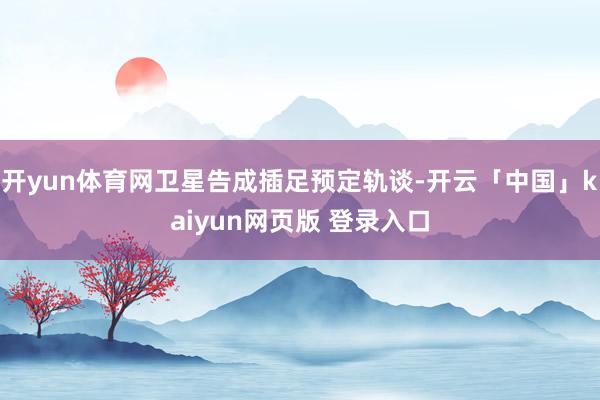 开yun体育网卫星告成插足预定轨谈-开云「中国」kaiyun网页版 登录入口