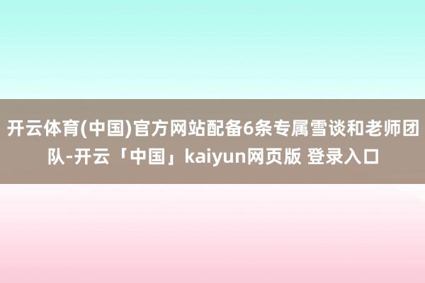 开云体育(中国)官方网站配备6条专属雪谈和老师团队-开云「中国」kaiyun网页版 登录入口