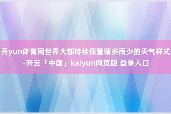 开yun体育网世界大部持续保管晴多雨少的天气样式-开云「中国」kaiyun网页版 登录入口