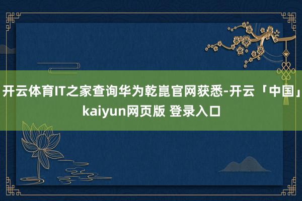 开云体育IT之家查询华为乾崑官网获悉-开云「中国」kaiyun网页版 登录入口
