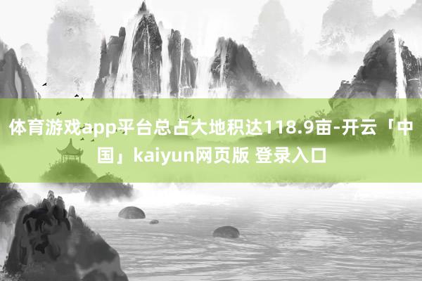 体育游戏app平台总占大地积达118.9亩-开云「中国」kaiyun网页版 登录入口