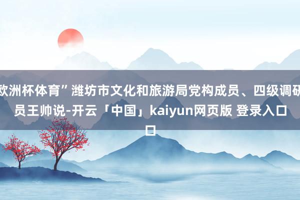 欧洲杯体育”潍坊市文化和旅游局党构成员、四级调研员王帅说-开云「中国」kaiyun网页版 登录入口