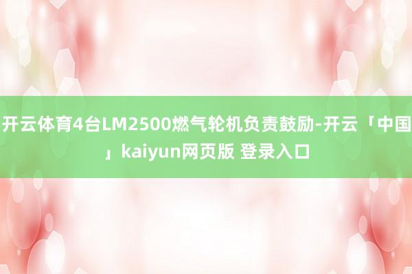 开云体育4台LM2500燃气轮机负责鼓励-开云「中国」kaiyun网页版 登录入口