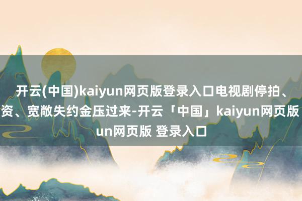 开云(中国)kaiyun网页版登录入口电视剧停拍、投资方撤资、宽敞失约金压过来-开云「中国」kaiyun网页版 登录入口