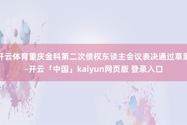 开云体育重庆金科第二次债权东谈主会议表决通过草案-开云「中国」kaiyun网页版 登录入口