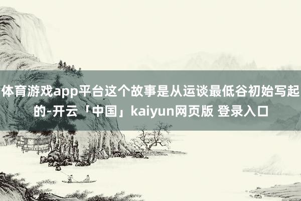 体育游戏app平台这个故事是从运谈最低谷初始写起的-开云「中国」kaiyun网页版 登录入口