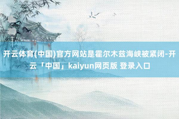 开云体育(中国)官方网站是霍尔木兹海峡被紧闭-开云「中国」kaiyun网页版 登录入口